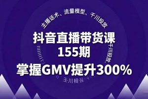 (16074期)抖音直播带货课155期,主播话术、流量模型、千川投放,掌握GMV提升300%