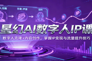 星幻AI数字人IP课,数字人克隆+内容创作,掌握IP变现与流量提升技巧