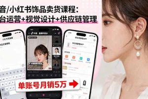 (16035期)抖音/小红书饰品卖货课程:平台运营+视觉设计+供应链管理,单账号月销5万