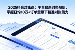 (16030期)2025抖音 对账课:平台最新财务规则 掌握日均10万+订单量级下精准对账能力