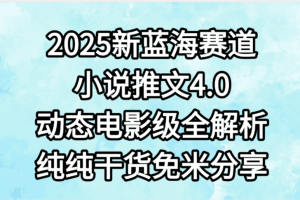 小说推文新蓝海赛道，最新4.0动态电影级版本，纯纯干货，免米分享，免费陪跑