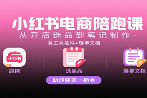 小红书电商陪跑课:从开店选品到笔记制作,含工具插件+爆单文档,助你赚第一桶金