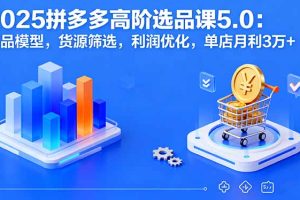 (16019期)2025拼多多高阶选品课5.0:爆品模型,货源筛选,利润优化,单店月利3万+