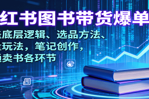 小红书图书带货爆单课:涵盖底层逻辑、选品方法、流量玩法,笔记创作,打通卖书各环节