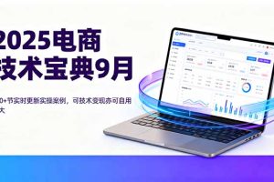(16010期)2025电商技术宝典9月:200+节实时更新实操案例,可技术变现亦可自用放大