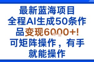 最新蓝海项目:全程AI生成50条作品变现6k+,可矩阵操作,有手就能操作
