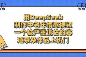 用DeepSeek制作，中老年情感视频，一个被严重低估的赛道，条条作品上热门