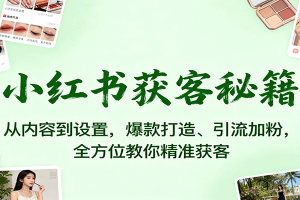 小红书获客秘籍:从内容到设置,爆款打造、引流加粉,全方位教你精准获客