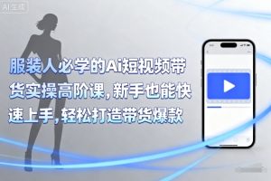 服装人必学的Ai短视频带货实操高阶课,新手也能快速上手,轻松打造带货爆款