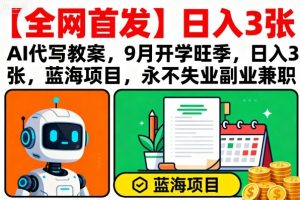 【全网首发】AI代写教案,9月开学旺季,日入3张,蓝海项目,永不失业副业兼职