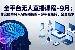 (15963期)全平台无人直播课程:非实时防风+AI智播智剪+多平台矩阵,9月全套技术