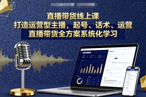 直播带货线上课,打造运营型主播,起号、话术、运营,直播带货全方案系统化学习