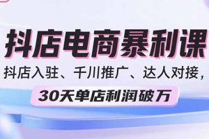 (15954期)2025抖店电商暴利课,抖店入驻、千川推广、达人对接,30天单店利润破万