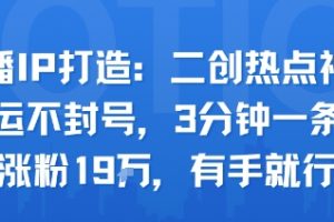 口播IP打造:二创热点视频,纯搬运不封号,3分钟一条作品,涨粉19w,有手就行