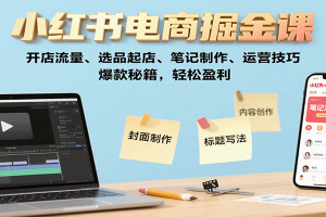 小红书电商掘金课：开店流量、选品起店、笔记制作、运营技巧，爆款秘籍，轻松盈利