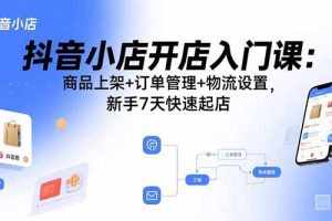 (15947期)抖音小店开店入门课:商品上架+订单管理+物流设置,新手7天快速起店