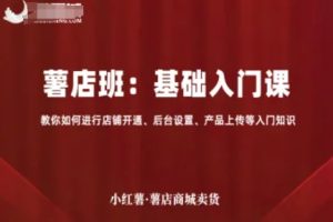 小红薯薯店商城卖货,基础入门课,教你如何进行店铺开通、后台设置、产品上传等入门知识