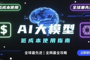 如何低成本使用全球最先进AI大模型,全网最全指南