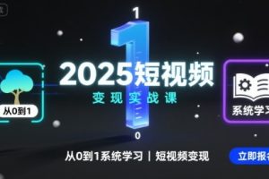 2025短视频变现实战课,从0到1系统学习短视频变现