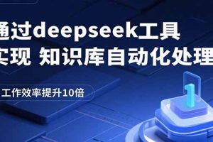 (15908期)通过deepseek工具实现知识库自动化处理,工作效率提升10倍