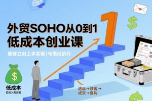 外贸SOHO从0到1低成本创业课,能够立刻上手实操与落地执行