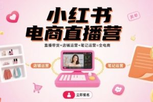 小红书电商直播营,直播带货+店铺运营+笔记运营=全电商