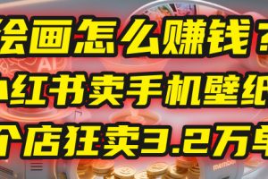 AI绘画怎么赚钱？2025年“手机壁纸”项目：0成本，1个店狂卖3.2万单！(小红书)