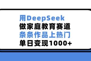 用DeepSeek，做家庭教育赛道，条条作品上热门，单日变现1000+