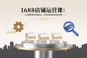 (15898期)1688店铺运营课:从店铺搭建到流量转化,实现B端电商的高效运营