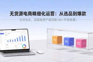 (15896期)无货源电商精细化运营:从选品到爆款,实现轻资产高回报(40+节系统课)