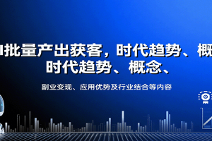 AI批量产出获客,时代趋势、概念、副业变现、应用优势及行业结合等内容