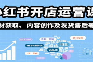 小红书开店运营课:选品、上架、营销、素材获取、内容创作及发货售后等