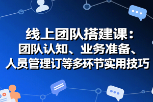 线上团队搭建课:团队认知、业务准备、人员管理、协议签订等多环节实用技巧