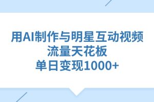 用AI制作，与明星互动视频，流量天花板，单日变现1000+