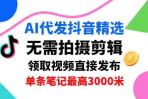 AI代发抖音精选,领取视频直接发布,单号每天领取3条,单条笔记最高3k,无需拍摄剪辑,懒人福利