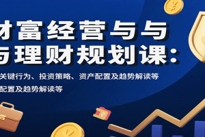 财富经营与理财规划课:财富关键行为、投资策略、资产配置及趋势解读等