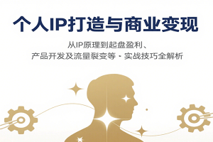 个人IP打造与商业变现,从IP原理到起盘盈利、产品开发及流量裂变等实战技巧全解析