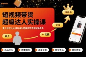 短视频带货超级达人实操课,素人也可以从0到1成为短视频带货领域操盘手