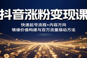抖音涨粉变现课,快速起号流程+内容方向+情绪价值构建与百万流量撬动方法