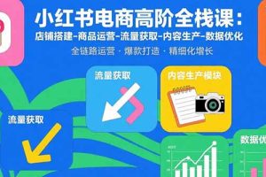 (15840期)小红书电商高阶全栈课:店铺搭建-商品运营-流量获取-内容生产-数据优化