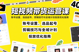 短视频带货运营课:账号设置、选品起号、剪辑技巧与全域计划投放优化指南