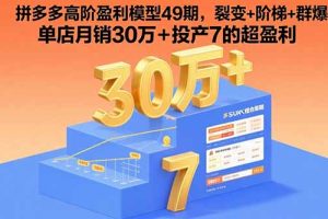 (15832期)拼多多高阶盈利模型49期,裂变+阶梯+群爆 单店月销30万+投产7的超盈利