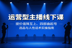 运营型主播线下课:提价值降互上、四部曲起号、选品与人性话术实操指南