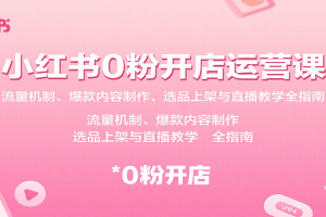 小红书0粉开店运营课:流量机制、爆款内容制作、选品上架与直播教学全指南