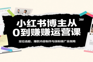 小红书博主从0到赚运营课:定位选题、爆款内容制作与涨粉接广全指南