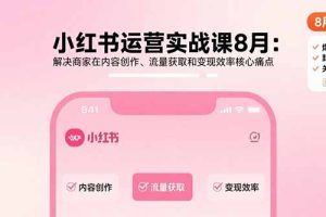 (15822期)小红书运营实战课8月:解决商家在内容创作、流量获取和变现效率核心痛点