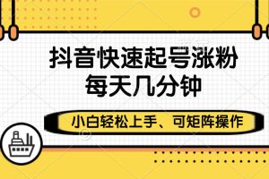 抖音快速起号涨粉，小白轻松上手、每天几分钟，可矩阵操作