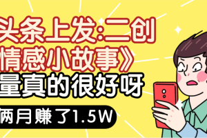 惊叹！在头条上发：二创《情感小故事》流量超级爆，我俩月单号赚了1.5W，熟悉后可以多账户操作哦！
