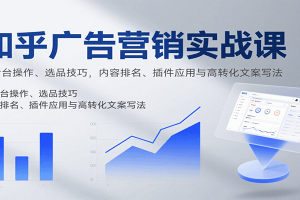 知乎广告营销实战课,含后台操作、选品技巧,内容排名、插件应用与高转化文案写法