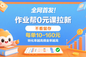 作业帮0元课拉新,不看留存,每单10~160元,转化率越高佣金率越高。
